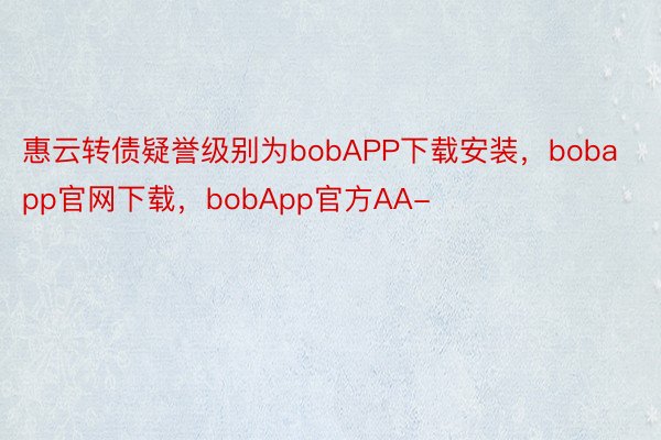 惠云转债疑誉级别为bobAPP下载安装，bobapp官网下载，bobApp官方AA-