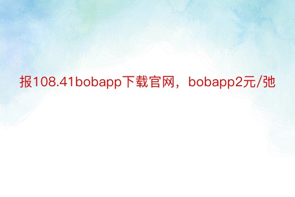 报108.41bobapp下载官网，bobapp2元/弛