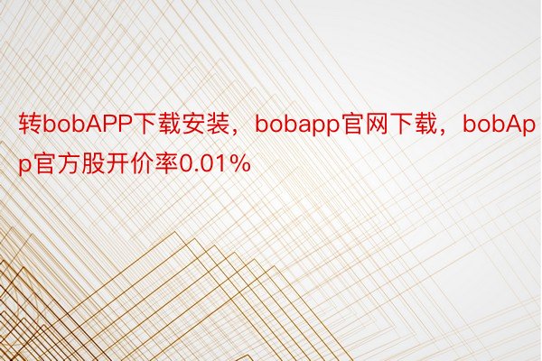 转bobAPP下载安装，bobapp官网下载，bobApp官方股开价率0.01%