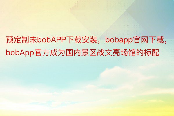 预定制未bobAPP下载安装，bobapp官网下载，bobApp官方成为国内景区战文亮场馆的标配