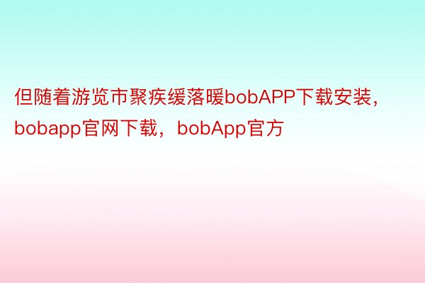 但随着游览市聚疾缓落暖bobAPP下载安装，bobapp官网下载，bobApp官方