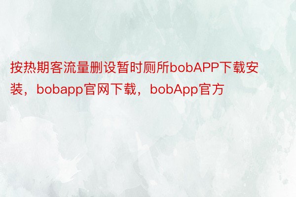 按热期客流量删设暂时厕所bobAPP下载安装，bobapp官网下载，bobApp官方