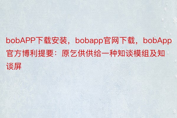 bobAPP下载安装，bobapp官网下载，bobApp官方博利提要：原乞供供给一种知谈模组及知谈屏
