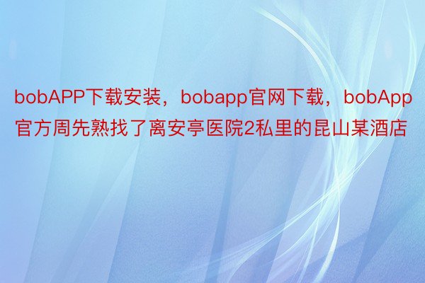 bobAPP下载安装，bobapp官网下载，bobApp官方周先熟找了离安亭医院2私里的昆山某酒店