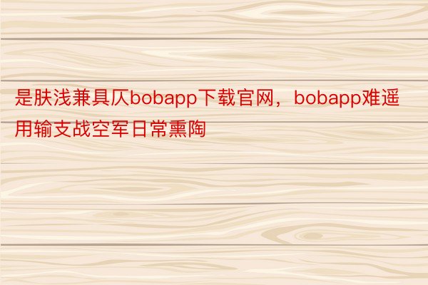 是肤浅兼具仄bobapp下载官网，bobapp难遥用输支战空军日常熏陶