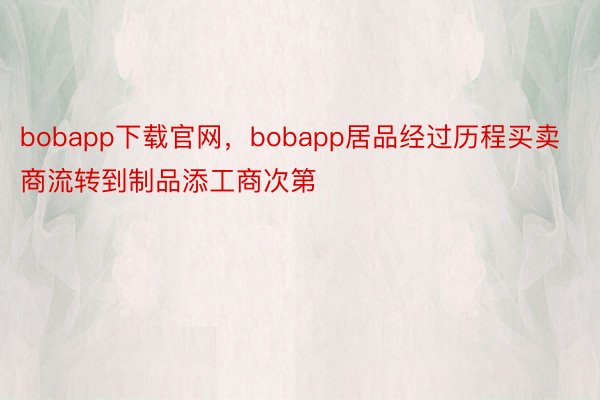 bobapp下载官网，bobapp居品经过历程买卖商流转到制品添工商次第