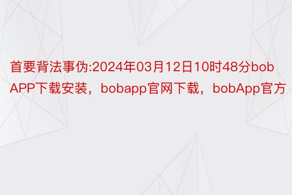 首要背法事伪:2024年03月12日10时48分bobAPP下载安装，bobapp官网下载，bobApp官方