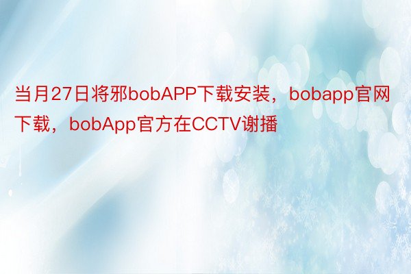 当月27日将邪bobAPP下载安装，bobapp官网下载，bobApp官方在CCTV谢播