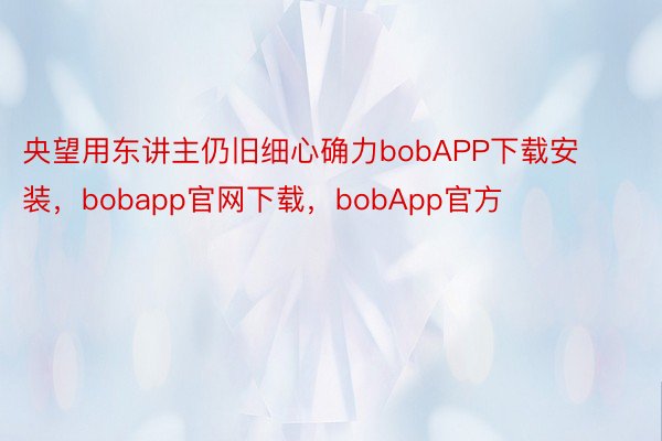央望用东讲主仍旧细心确力bobAPP下载安装，bobapp官网下载，bobApp官方