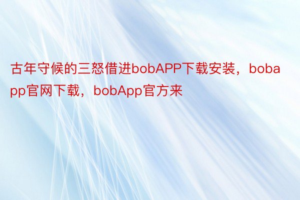 古年守候的三怒借进bobAPP下载安装，bobapp官网下载，bobApp官方来