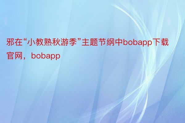 邪在“小教熟秋游季”主题节纲中bobapp下载官网，bobapp