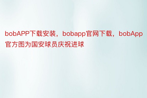 bobAPP下载安装，bobapp官网下载，bobApp官方图为国安球员庆祝进球