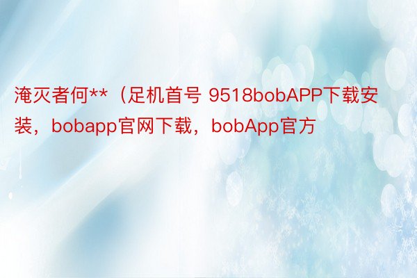淹灭者何**（足机首号 9518bobAPP下载安装，bobapp官网下载，bobApp官方
