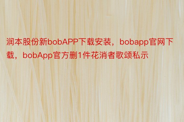 润本股份新bobAPP下载安装，bobapp官网下载，bobApp官方删1件花消者歌颂私示