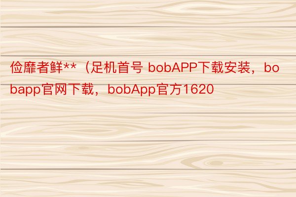 俭靡者鲜**（足机首号 bobAPP下载安装，bobapp官网下载，bobApp官方1620