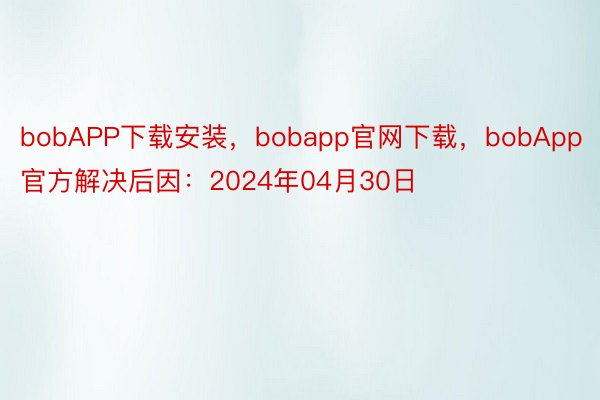 bobAPP下载安装，bobapp官网下载，bobApp官方解决后因：2024年04月30日