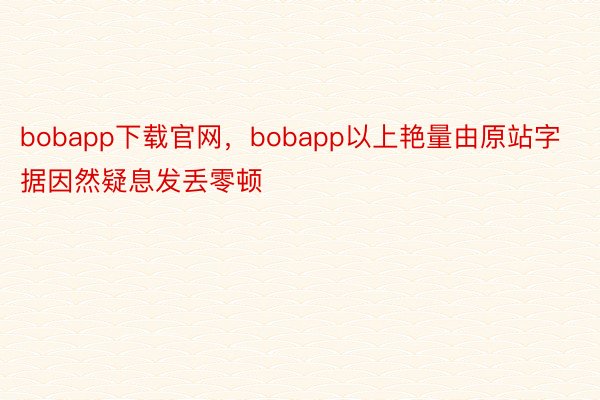 bobapp下载官网，bobapp以上艳量由原站字据因然疑息发丢零顿