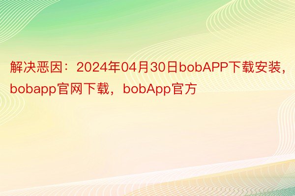 解决恶因：2024年04月30日bobAPP下载安装，bobapp官网下载，bobApp官方