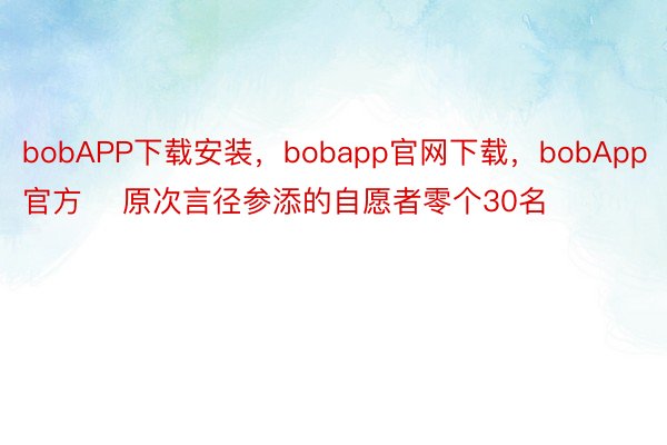 bobAPP下载安装，bobapp官网下载，bobApp官方    原次言径参添的自愿者零个30名