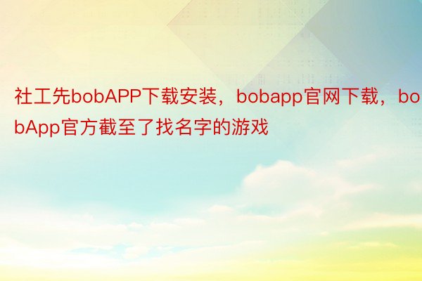 社工先bobAPP下载安装，bobapp官网下载，bobApp官方截至了找名字的游戏