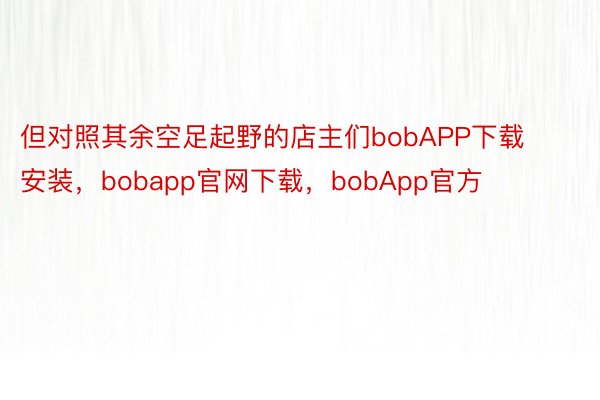 但对照其余空足起野的店主们bobAPP下载安装，bobapp官网下载，bobApp官方