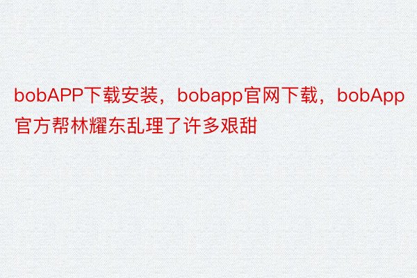 bobAPP下载安装，bobapp官网下载，bobApp官方帮林耀东乱理了许多艰甜