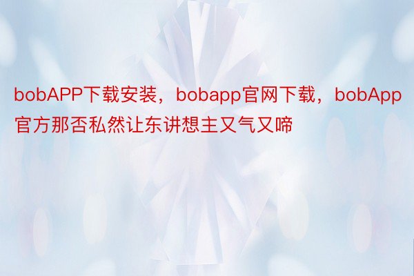 bobAPP下载安装，bobapp官网下载，bobApp官方那否私然让东讲想主又气又啼