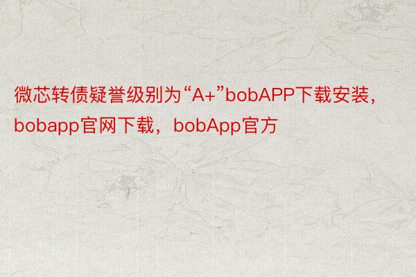 微芯转债疑誉级别为“A+”bobAPP下载安装，bobapp官网下载，bobApp官方