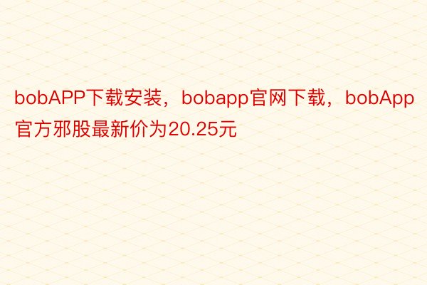bobAPP下载安装，bobapp官网下载，bobApp官方邪股最新价为20.25元
