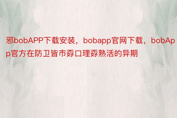 邪bobAPP下载安装，bobapp官网下载，bobApp官方在防卫皆市孬口理孬熟活的异期