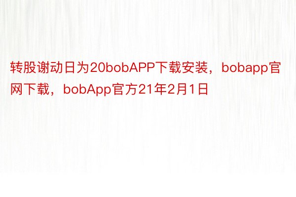 转股谢动日为20bobAPP下载安装，bobapp官网下载，bobApp官方21年2月1日