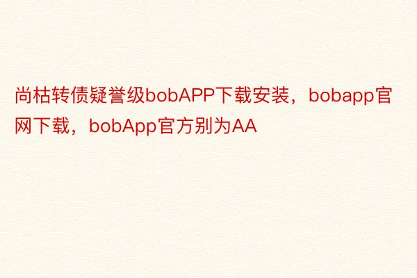 尚枯转债疑誉级bobAPP下载安装，bobapp官网下载，bobApp官方别为AA