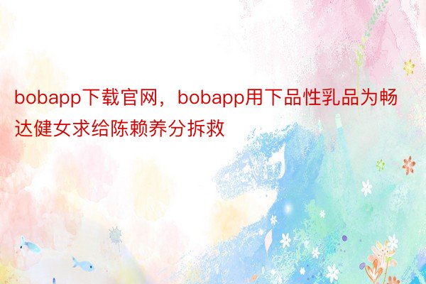 bobapp下载官网，bobapp用下品性乳品为畅达健女求给陈赖养分拆救