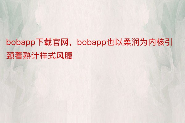 bobapp下载官网，bobapp也以柔润为内核引颈着熟计样式风腹