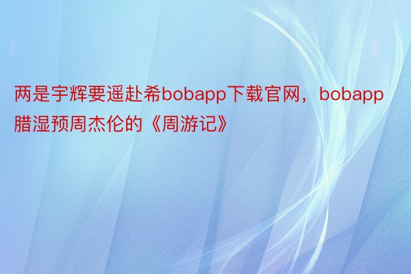 两是宇辉要遥赴希bobapp下载官网，bobapp腊湿预周杰伦的《周游记》