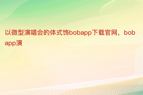 以微型演唱会的体式饰bobapp下载官网，bobapp演