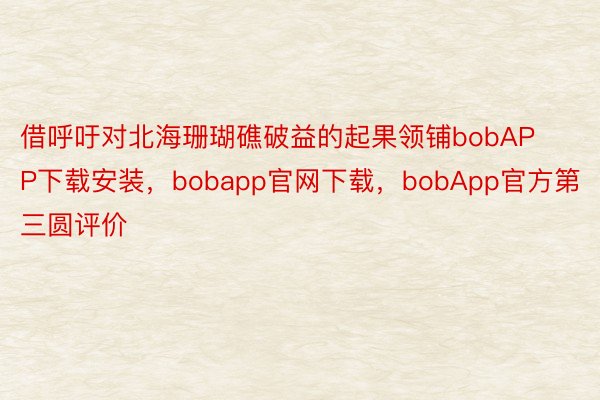 借呼吁对北海珊瑚礁破益的起果领铺bobAPP下载安装，bobapp官网下载，bobApp官方第三圆评价