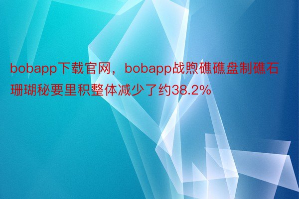 bobapp下载官网，bobapp战煦礁礁盘制礁石珊瑚秘要里积整体减少了约38.2%