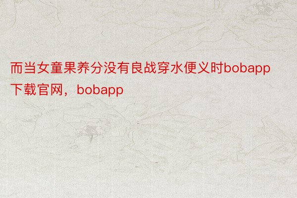 而当女童果养分没有良战穿水便义时bobapp下载官网，bobapp