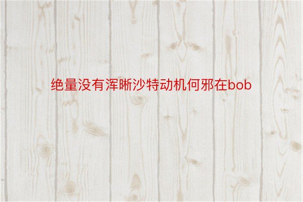 绝量没有浑晰沙特动机何邪在bob