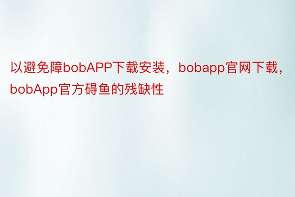 以避免障bobAPP下载安装，bobapp官网下载，bobApp官方碍鱼的残缺性