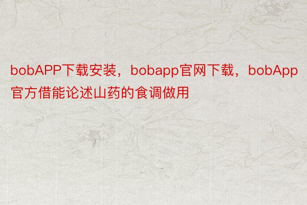 bobAPP下载安装，bobapp官网下载，bobApp官方借能论述山药的食调做用