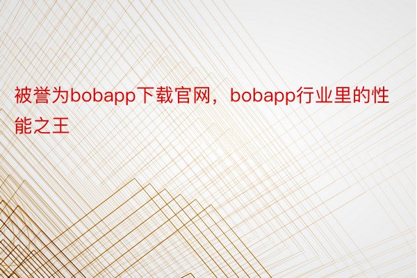 被誉为bobapp下载官网，bobapp行业里的性能之王