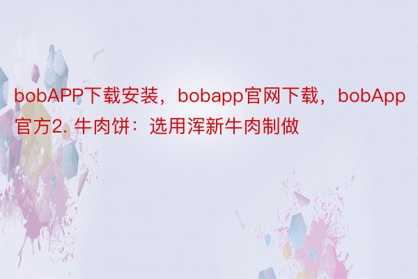 bobAPP下载安装，bobapp官网下载，bobApp官方2. 牛肉饼：选用浑新牛肉制做