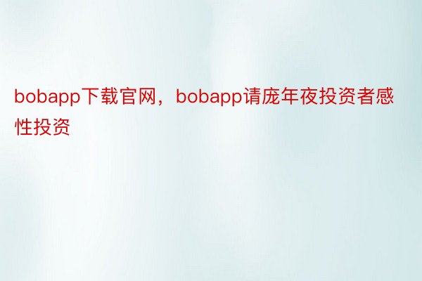 bobapp下载官网，bobapp请庞年夜投资者感性投资