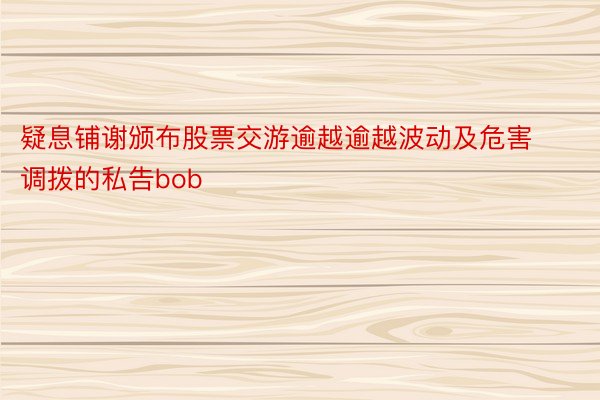 疑息铺谢颁布股票交游逾越逾越波动及危害调拨的私告bob