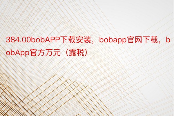 384.00bobAPP下载安装，bobapp官网下载，bobApp官方万元（露税）