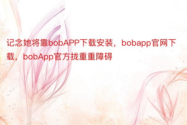 记念她将靠bobAPP下载安装，bobapp官网下载，bobApp官方拢重重障碍