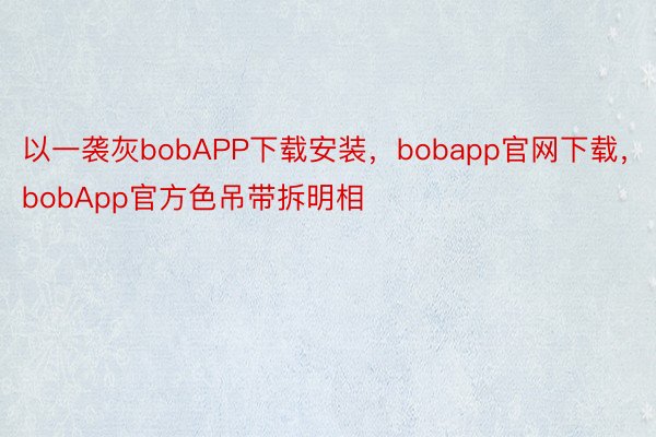 以一袭灰bobAPP下载安装，bobapp官网下载，bobApp官方色吊带拆明相