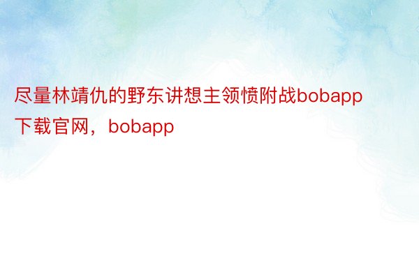 尽量林靖仇的野东讲想主领愤附战bobapp下载官网，bobapp